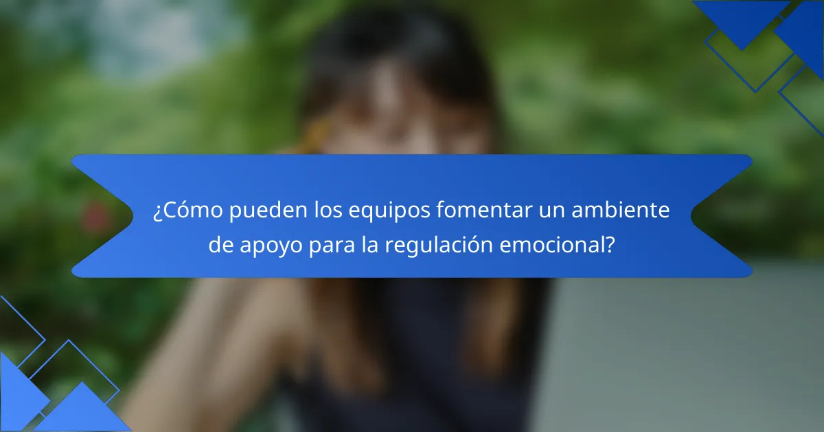 ¿Cómo pueden los equipos fomentar un ambiente de apoyo para la regulación emocional?