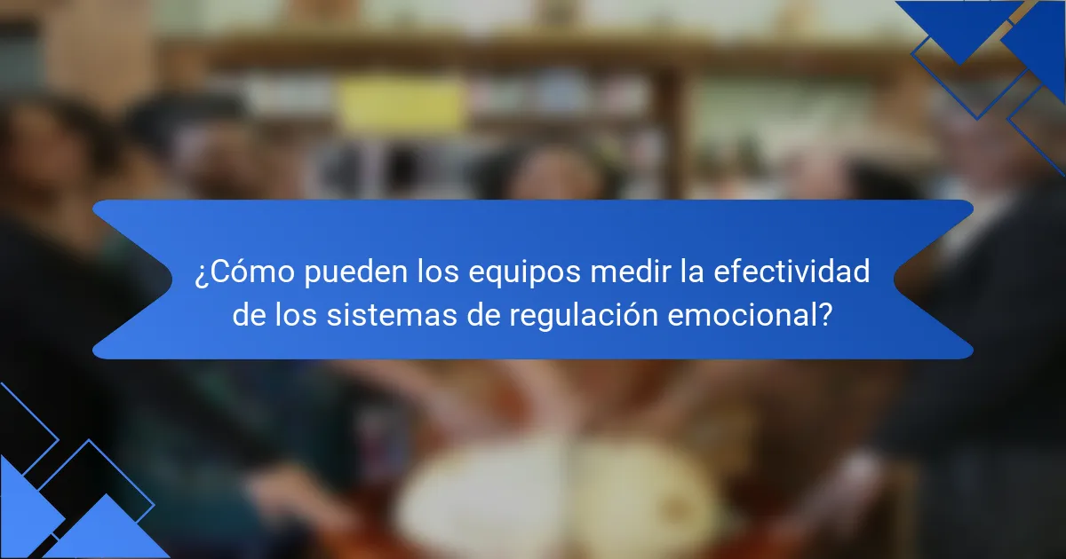 ¿Cómo pueden los equipos medir la efectividad de los sistemas de regulación emocional?