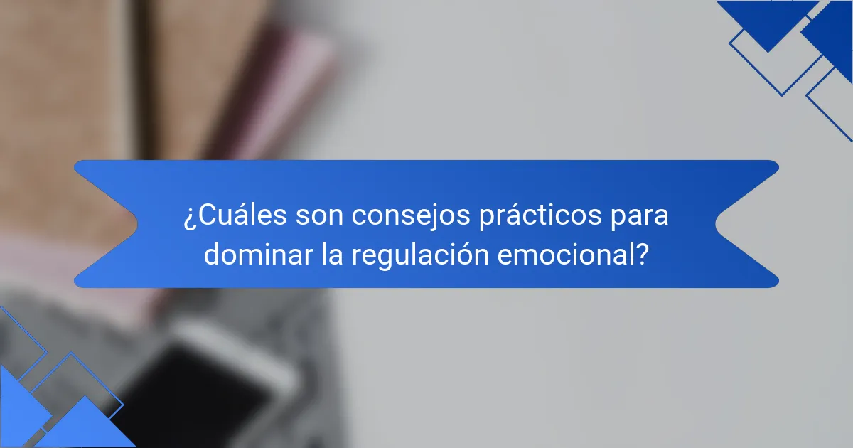 ¿Cuáles son consejos prácticos para dominar la regulación emocional?