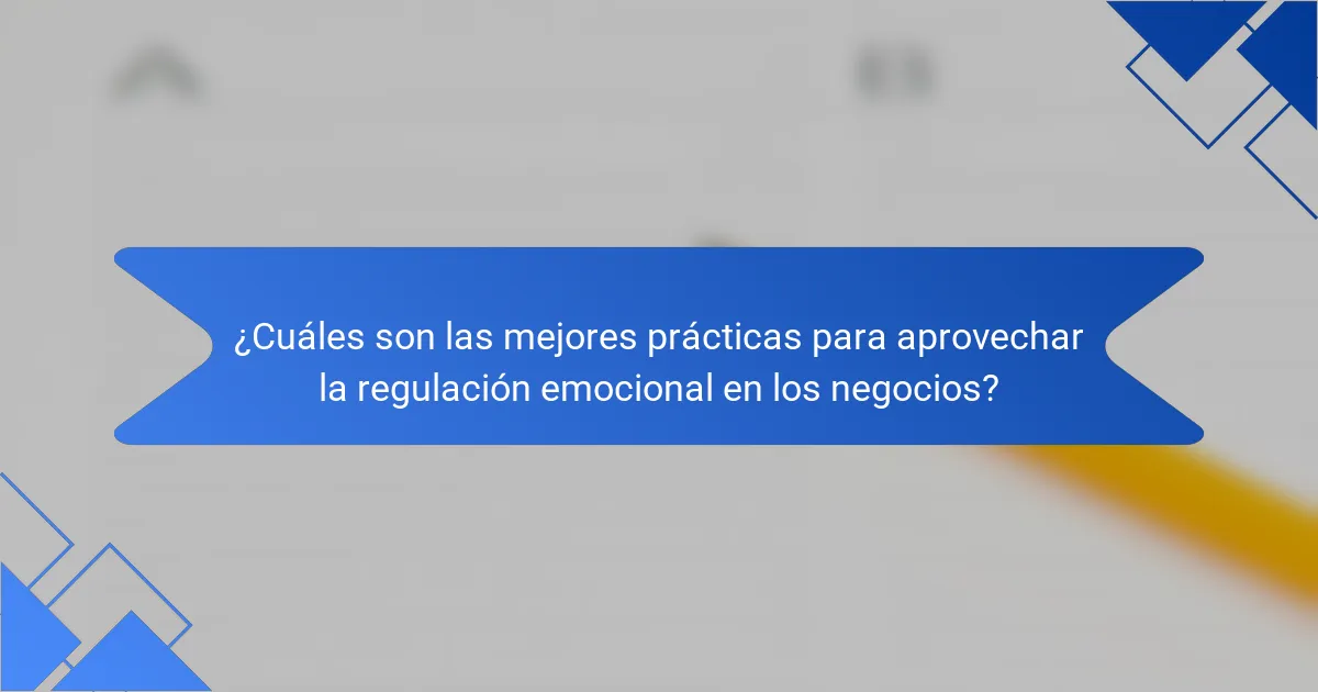 ¿Cuáles son las mejores prácticas para aprovechar la regulación emocional en los negocios?