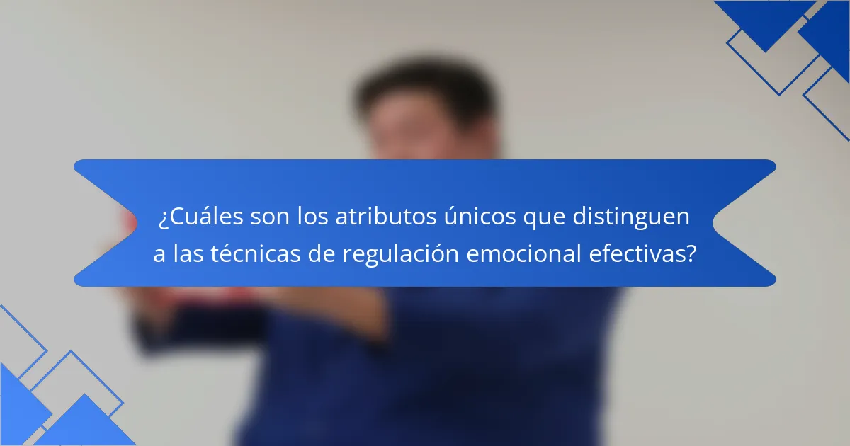 ¿Cuáles son los atributos únicos que distinguen a las técnicas de regulación emocional efectivas?
