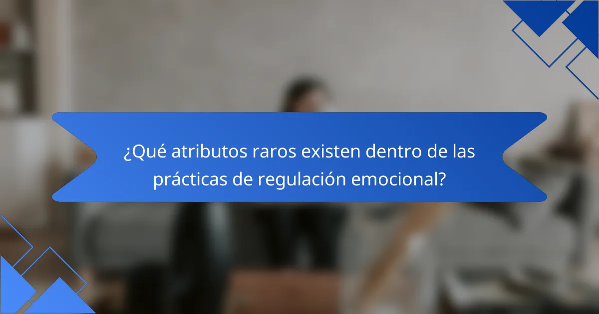 ¿Qué atributos raros existen dentro de las prácticas de regulación emocional?