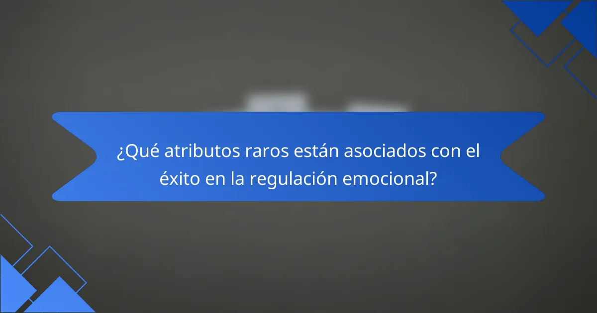 ¿Qué atributos raros están asociados con el éxito en la regulación emocional?