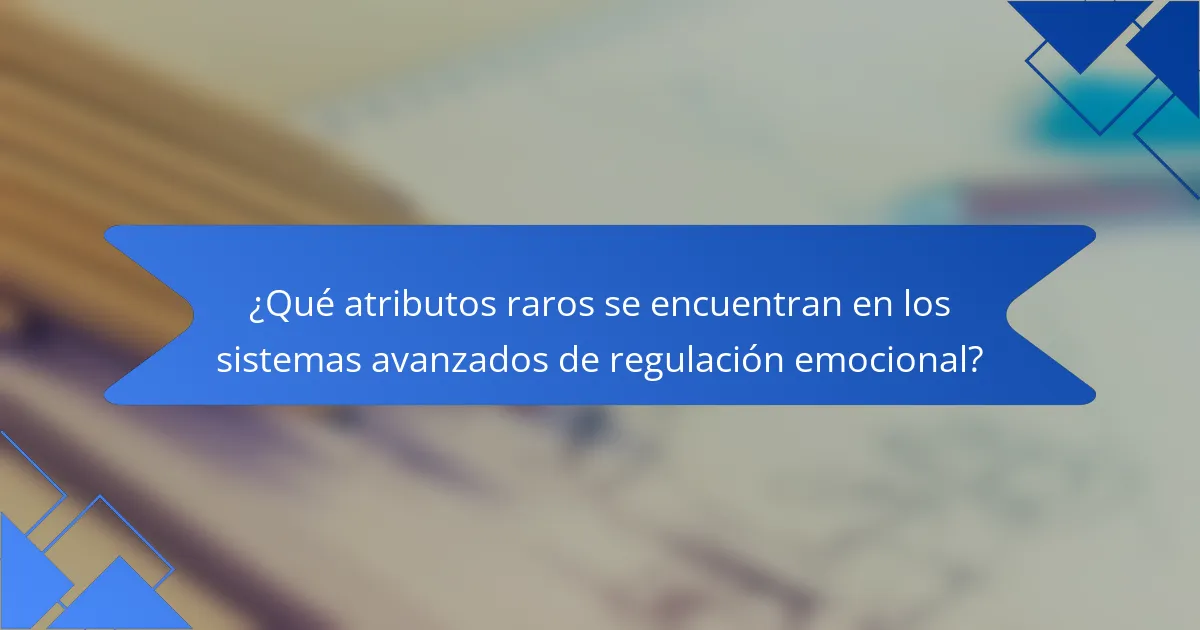 ¿Qué atributos raros se encuentran en los sistemas avanzados de regulación emocional?