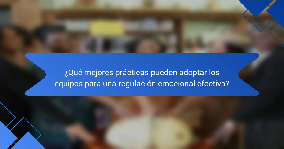 ¿Qué mejores prácticas pueden adoptar los equipos para una regulación emocional efectiva?